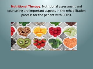 Nutritional Therapy. Nutritional assessment and
counseling are important aspects in the rehabilitation
process for the patient with COPD.
 