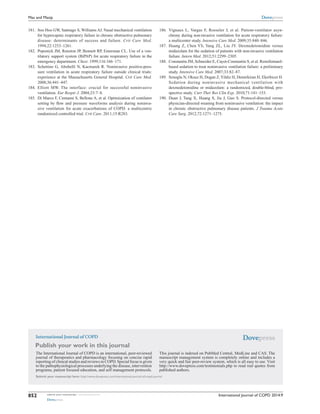 International Journal of COPD
Publish your work in this journal
Submit your manuscript here: http://www.dovepress.com/international-journal-of-copd-journal
The International Journal of COPD is an international, peer-reviewed
journal of therapeutics and pharmacology focusing on concise rapid
reporting of clinical studies and reviews in COPD. Special focus is given
to the pathophysiological processes underlying the disease, intervention
programs, patient focused education, and self management protocols.
This journal is indexed on PubMed Central, MedLine and CAS. The
manuscript management system is completely online and includes a
very quick and fair peer-review system, which is all easy to use. Visit
http://www.dovepress.com/testimonials.php to read real quotes from
published authors.
International Journal of COPD 2014:9submit your manuscript | www.dovepress.com
Dovepress
Dovepress
Dovepress
852
Mas and Masip
	181.	 Soo Hoo GW, Santiago S, Williams AJ. Nasal mechanical ventilation
for hypercapnic respiratory failure in chronic obstructive ­pulmonary
disease: determinants of success and failure. Crit Care Med.
1994;22:1253–1261.
	182.	 Poponick JM, Renston JP, Bennett RP, Emerman CL. Use of a ven-
tilatory support system (BiPAP) for acute respiratory failure in the
emergency department. Chest. 1999;116:166–171.
	183.	 Schettino G, Altobelli N, Kacmarek R. Noninvasive positive-pres-
sure ventilation in acute respiratory failure outside clinical trials:
experience at the Massachusetts General Hospital. Crit Care Med.
2008;36:441–447.
	184.	 Elliott MW. The interface: crucial for successful noninvasive
­ventilation. Eur Respir J. 2004;23:7–8.
	185.	 Di Marco F, Centanni S, Bellone A, et al. Optimization of ventilator
setting by flow and pressure waveforms analysis during noninva-
sive ventilation for acute exacerbations of COPD: a multicentric
­randomized controlled trial. Crit Care. 2011;15:R283.
	186.	 Vignaux L, Vargas F, Roeseler J, et al. Patient-ventilator asyn-
chrony during non-invasive ventilation for acute respiratory failure:
a ­multicenter study. Intensive Care Med. 2009;35:840–846.
	187.	 Huang Z, Chen YS, Yang ZL, Liu JY. Dexmedetomidine versus
midazolam for the sedation of patients with non-invasive ventilation
failure. Intern Med. 2012;51:2299–2305.
	188.	 Constantin JM, Schneider E, Cayot-Constantin S, et al. Remifentanil-
based sedation to treat noninvasive ventilation failure: a preliminary
study. Intensive Care Med. 2007;33:82–87.
	189.	 Senoglu N, Oksuz H, Dogan Z,Yildiz H, Demirkiran H, Ekerbicer H.
Sedation during noninvasive mechanical ventilation with
dexmedetomidine or midazolam: a randomized, double-blind, pro-
spective study. Curr Ther Res Clin Exp. 2010;71:141–153.
	190.	 Duan J, Tang X, Huang S, Jia J, Guo S. Protocol-directed versus
physician-directed weaning from noninvasive ventilation: the impact
in chronic obstructive pulmonary disease patients. J Trauma Acute
Care Surg. 2012;72:1271–1275.
 