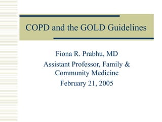 COPD and the GOLD Guidelines Fiona R. Prabhu, MD Assistant Professor, Family & Community Medicine February 21, 2005 