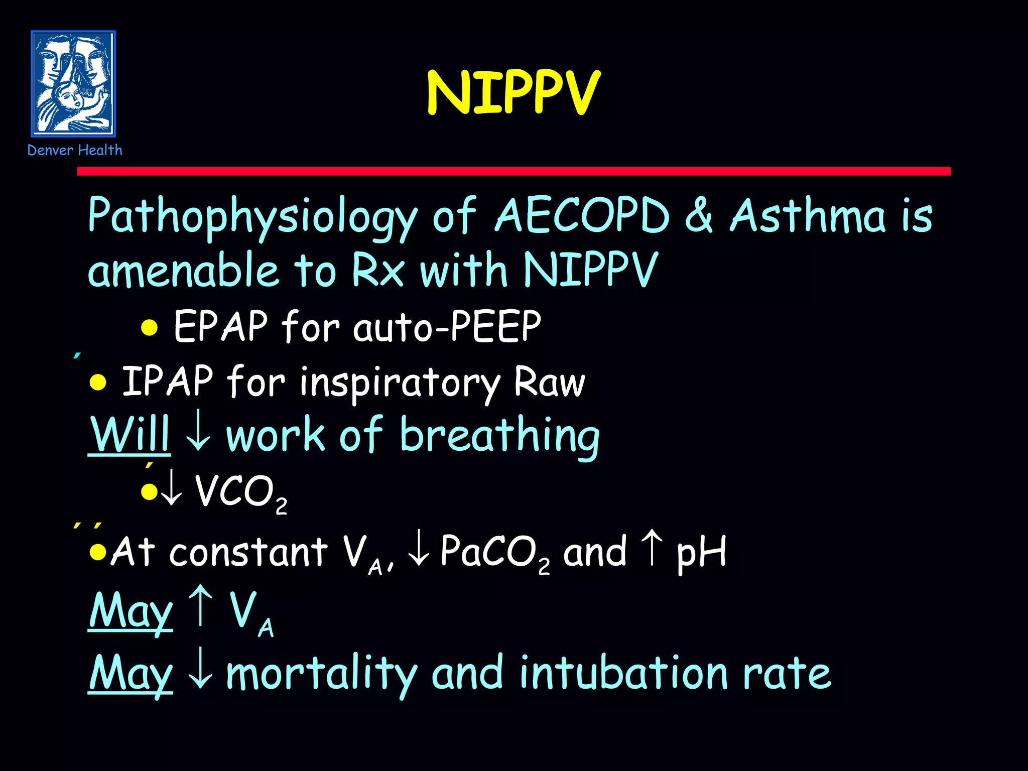 NIPPV Pathophysiology of AECOPD & Asthma is amenable to Rx with NIPPV    EPAP for auto-PEEP     IPAP for inspiratory Raw Will     work of breathing   VCO 2  At constant V A ,   PaCO 2  and    pH May     V A May    mortality and intubation rate Denver Health 