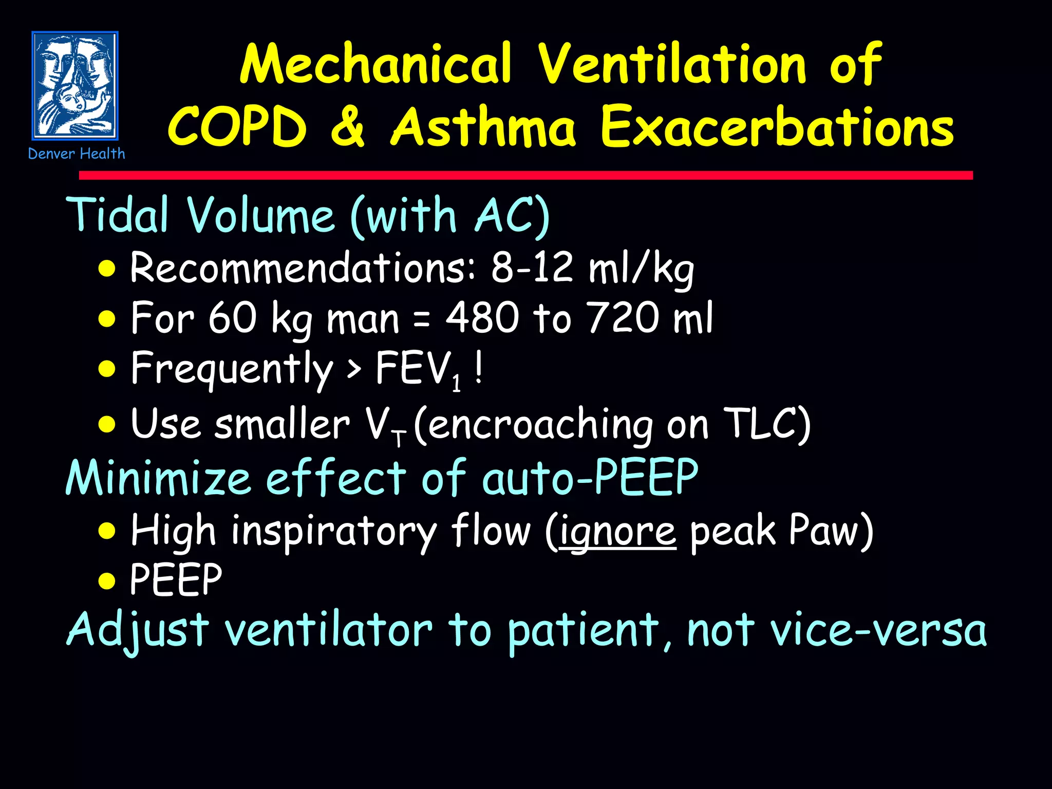 Mechanical Ventilation of COPD & Asthma Exacerbations Tidal Volume (with AC)    Recommendations: 8-12 ml/kg    For 60 kg man = 480 to 720 ml    Frequently > FEV 1  !    Use smaller V T  (encroaching on TLC) Minimize effect of auto-PEEP    High inspiratory flow ( ignore  peak Paw)    PEEP Adjust ventilator to patient, not vice-versa Denver Health 
