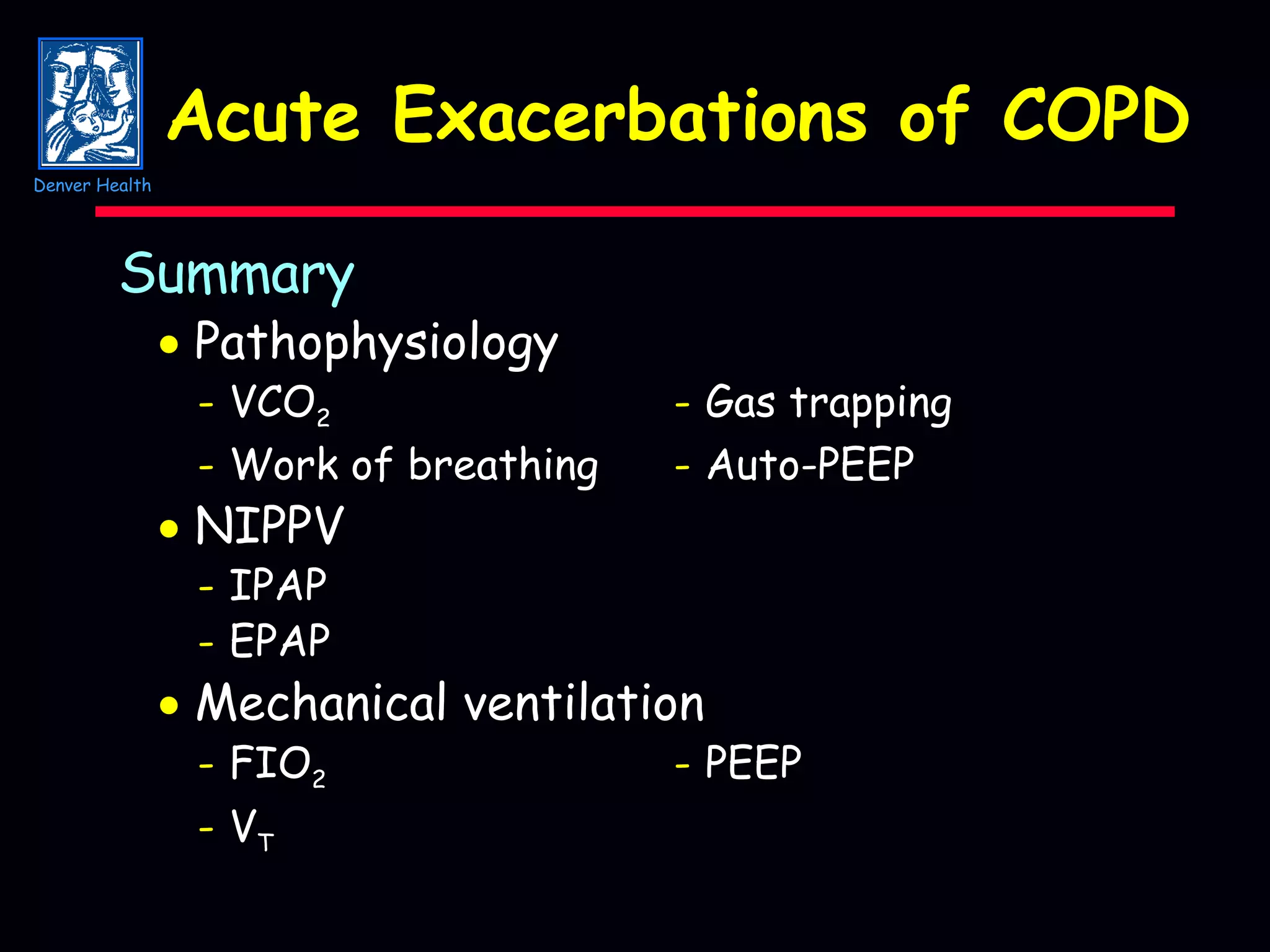 Acute Exacerbations of COPD Summary    Pathophysiology - VCO 2 - Gas trapping - Work of breathing - Auto-PEEP    NIPPV - IPAP - EPAP    Mechanical ventilation - FIO 2 - PEEP - V T Denver Health 