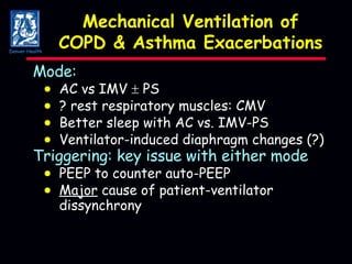Mechanical Ventilation of COPD & Asthma Exacerbations Mode:   AC vs IMV    PS  ? rest respiratory muscles: CMV  Better sleep with AC vs. IMV-PS  Ventilator-induced diaphragm changes (?) Triggering: key issue with either mode    PEEP to counter auto-PEEP  Major  cause of patient-ventilator dissynchrony Denver Health 