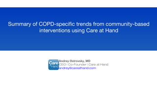 Andrey Ostrovsky, MD
CEO | Co-Founder | Care at Hand
andrey@careathand.com
Summary of COPD-specific trends from community-based
interventions using Care at Hand
 