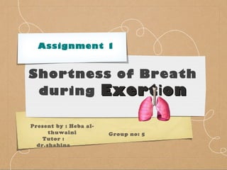 Assignment 1

Shortness of Breath
during Exert i on
Present by : Heba althuwaini
Tutor :
dr.shahina

Group no: 5

 