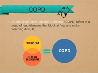 COPD
• Chronic obstructive pulmonary disease (COPD) refers to a
group of lung diseases that block airflow and make
breathing difficult.

 