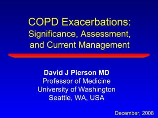 David J Pierson MD Professor of Medicine University of Washington Seattle, WA, USA December, 2008 COPD Exacerbations: Significance, Assessment, and Current Management 