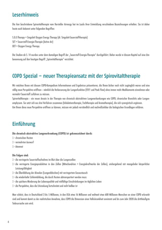 4
Wir möchten Ihnen mit diesem COPD-Kompedium Informationen und Ergebnisse präsentieren, die Ihnen bisher noch nicht zugänglich waren und eine
völlig neue Perspektive eröffnen – nämlich die Verbesserung der Lungenfunktion (FEV1 und Peak Flow) ohne immer mehr Medikamente einnehmen oder
vermehrt Sauerstoff zuführen zu müssen.
Spirovitaltherapie – ein neuer Ansatz in der Therapie von chronisch obstruktiven Lungenerkankungen wie COPD, chronischer Bronchitis oder Lungen­
emphysem. Sie setzt sich aus drei Verfahren zusammen (Inhalationstherapie, Farbtherapie und Aromatherapie), die sich synergistisch ergänzen.
Um Ihnen diese neue Perspektive eröffnen zu können, müssen wir jedoch verständlich und nachvollziehbar die biologischen Grundlagen erklären.
COPD Spezial – neuer Therapieansatz mit der Spirovitaltherapie
Die chronisch obstruktive Lungenerkrankung (COPD) ist gekennzeichnet durch:
w chronischen Husten
w vermehrten Auswurf
w Atemnot
Die Folgen sind:
w die verringerte Sauerstoffaufnahme im Blut über die Lungenzellen
w die verringerte Energieproduktion in den Zellen (Mitochondrien = Energiekraftwerke der Zellen), einhergehend mit mangelnder körperlicher
­Leistungsfähigkeit
w die Überblähung der Alveolen (Lungenbläschen) mit verringertem Gasaustausch
w die wiederholte Schleimbildung, die durch Husten abtransportiert werden muss
w die spürbare Minderung der Lebensqualität und vielfältige Einschränkungen im täglichen Leben
w die Perspektive, dass die Erkrankung fortschreitet und nicht heilbar ist
Man schätzt, dass in Deutschland 3 bis 5 Millionen, in den USA etwa 16 Millionen und weltweit etwa 600 Millionen Menschen an einer COPD erkrankt
sind und kommt damit zu der realistischen Annahme, dass COPD die Dimension einer Volkskrankheit annimmt und bis zum Jahr 2020 die dritthäufigste
Todesursache sein wird.
Einführung
Die hier beschriebene Spirovitaltherapie vom Hersteller Airnergy hat im Laufe ihrer Entwicklung verschiedene Bezeichnungen erhalten. Sie ist daher
heute auch bekannt unter folgenden Begriffen:
S.O.E-Therapy = Singulett Oxygen Energy Therapy (dt. Singulett-Sauerstofftherapie)
SET = Sauerstoff-Energie-Therapie (Active Air)
OET = Oxygen Energy Therapy
Die Studien ab S. 14 wurden unter dem damaligen Begriff der „Sauerstoff-Energie-Therapie“ durchgeführt. Daher wurde in diesem Kapitel auf eine Um-
benennung auf den heutigen Begriff „Spirovitaltherapie“ verzichtet.
Leserhinweis
 