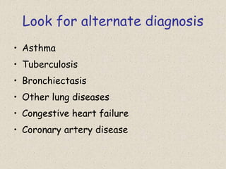 Look for alternate diagnosis
• Asthma
• Tuberculosis
• Bronchiectasis
• Other lung diseases
• Congestive heart failure
• Coronary artery disease
 