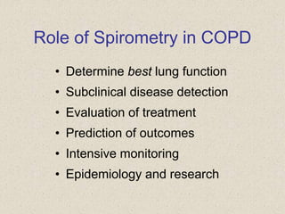 Role of Spirometry in COPD
• Determine best lung function
• Subclinical disease detection
• Evaluation of treatment
• Prediction of outcomes
• Intensive monitoring
• Epidemiology and research
 