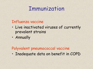 Immunization
Influenza vaccine
• Live inactivated viruses of currently
prevalent strains
• Annually
Polyvalent pneumococcal vaccine
• Inadequate data on benefit in COPD
 