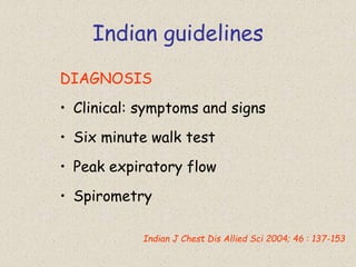 Indian guidelines
DIAGNOSIS
• Clinical: symptoms and signs
• Six minute walk test
• Peak expiratory flow
• Spirometry
Indian J Chest Dis Allied Sci 2004; 46 : 137-153
 