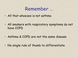 Remember …
• All that wheezes is not asthma
• All smokers with respiratory symptoms do not
have COPD
• Asthma & COPD are not the same disease
• No single rule of thumb to differentiate
 