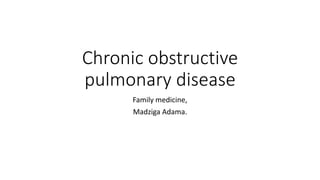 Chronic obstructive
pulmonary disease
Family medicine,
Madziga Adama.
 