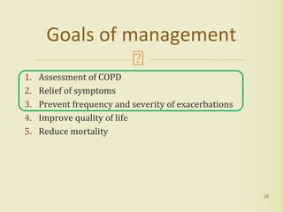 1. Assessment of COPD
2. Relief of symptoms
3. Prevent frequency and severity of exacerbations
4. Improve quality of life
5. Reduce mortality
28
Goals of management
 
