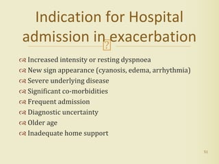  Increased intensity or resting dyspnoea
 New sign appearance (cyanosis, edema, arrhythmia)
 Severe underlying disease
 Significant co-morbidities
 Frequent admission
 Diagnostic uncertainty
 Older age
 Inadequate home support
51
Indication for Hospital
admission in exacerbation
 