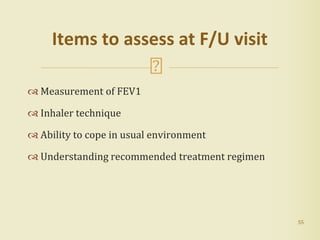  Measurement of FEV1
 Inhaler technique
 Ability to cope in usual environment
 Understanding recommended treatment regimen
55
Items to assess at F/U visit
 