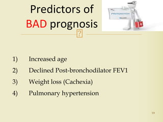 59
Predictors of
BAD prognosis
1) Increased age
2) Declined Post-bronchodilator FEV1
3) Weight loss (Cachexia)
4) Pulmonary hypertension
 