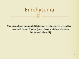 Abnormal permanent dilatation of airspaces distal to
terminal bronchioles (resp. bronchioles, alveolar
ducts and alveoli)
Emphysema
9
 