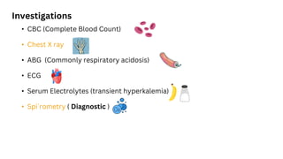 • CBC (Complete Blood Count)
• Chest X ray
• ABG (Commonly respiratory acidosis)
• ECG
• Serum Electrolytes (transient hyperkalemia)
• Spi`rometry ( Diagnostic )
Investigations
 