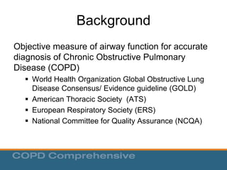 Background
Alternate ways to diagnose COPD
 Clinical Findings Late
- Increased AP diameter, tympanitic chest
- Signs of r...