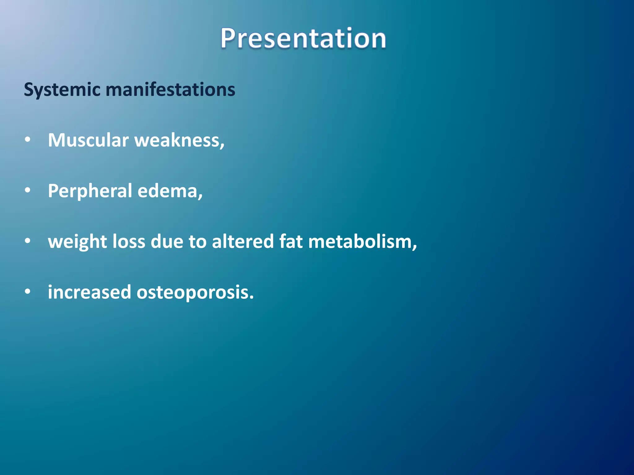Systemic manifestations
• Muscular weakness,
• Perpheral edema,
• weight loss due to altered fat metabolism,
• increased osteoporosis.
 