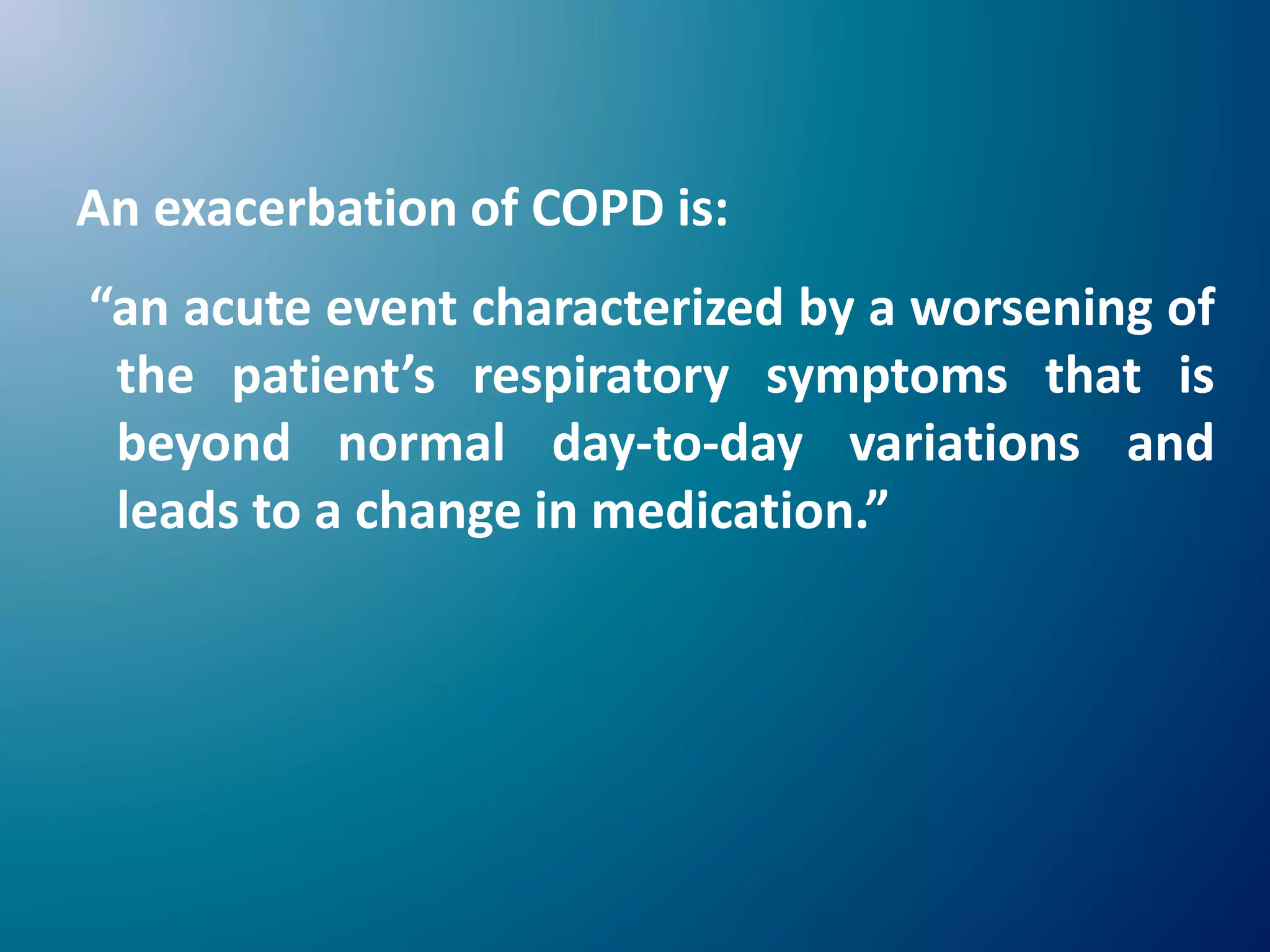 An exacerbation of COPD is:
“an acute event characterized by a worsening of
the patient’s respiratory symptoms that is
beyond normal day-to-day variations and
leads to a change in medication.”
 