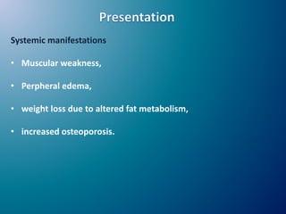 Systemic manifestations
• Muscular weakness,
• Perpheral edema,
• weight loss due to altered fat metabolism,
• increased osteoporosis.
 