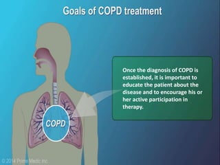 Once the diagnosis of COPD is
established, it is important to
educate the patient about the
disease and to encourage his or
her active participation in
therapy.
 