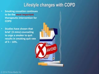 • Smoking cessation continues
to be the most important
therapeutic intervention for
COPD
• Studies have shown that
brief (3 mins) counseling
to urge a smoker to quit
results in smoking quit rate
of 5 – 10%.
 