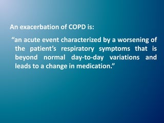 An exacerbation of COPD is:
“an acute event characterized by a worsening of
the patient’s respiratory symptoms that is
beyond normal day-to-day variations and
leads to a change in medication.”
 