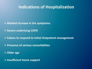 Indications of Hospitalization
Marked increase in the symptoms.
Severe underlying COPD
Failure to respond to initial Outpatient management
Presence of serious comorbidities
Older age
Insufficient home support
 