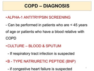 COPD – DIAGNOSIS
•ALPHA-1 ANTITRYPSIN SCREENING
- Can be performed in patients who are < 45 years
of age or patients who have a blood relative with
COPD
•CULTURE – BLOOD & SPUTUM
- If respiratory tract infection is suspected
•B - TYPE NATRIURETIC PEPTIDE (BNP)
- if congestive heart failure is suspected
25
 