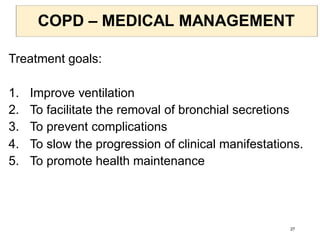 COPD – MEDICAL MANAGEMENT
Treatment goals:
1. Improve ventilation
2. To facilitate the removal of bronchial secretions
3. To prevent complications
4. To slow the progression of clinical manifestations.
5. To promote health maintenance
27
 