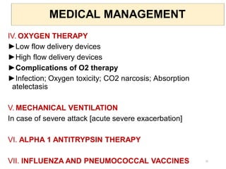 MEDICAL MANAGEMENT
IV. OXYGEN THERAPY
►Low flow delivery devices
►High flow delivery devices
►Complications of O2 therapy
►Infection; Oxygen toxicity; CO2 narcosis; Absorption
atelectasis
V. MECHANICAL VENTILATION
In case of severe attack [acute severe exacerbation]
VI. ALPHA 1 ANTITRYPSIN THERAPY
VII. INFLUENZA AND PNEUMOCOCCAL VACCINES 32
 