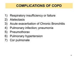 COMPLICATIONS OF COPD
1) Respiratory insufficiency or failure
2) Atelectasis
3) Acute exacerbation of Chronic Bronchitis
4) Pulmonary infection; pneumonia
5) Pneumothorax
6) Pulmonary hypertension
7) Cor pulmonale
44
 