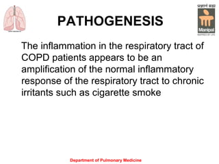 Department of Pulmonary Medicine
PATHOGENESIS
The inflammation in the respiratory tract of
COPD patients appears to be an
amplification of the normal inflammatory
response of the respiratory tract to chronic
irritants such as cigarette smoke
 