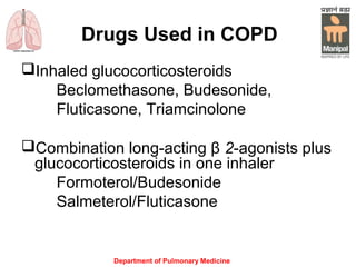 Department of Pulmonary Medicine
Drugs Used in COPD
Inhaled glucocorticosteroids
Beclomethasone, Budesonide,
Fluticasone, Triamcinolone
Combination long-acting β 2-agonists plus
glucocorticosteroids in one inhaler
Formoterol/Budesonide
Salmeterol/Fluticasone
 
