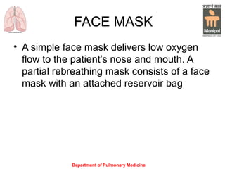 Department of Pulmonary Medicine
FACE MASK
• A simple face mask delivers low oxygen
flow to the patient’s nose and mouth. A
partial rebreathing mask consists of a face
mask with an attached reservoir bag
 
