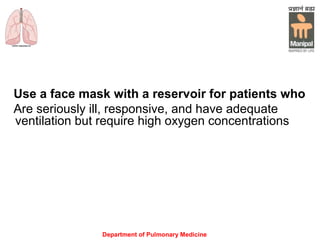 Department of Pulmonary Medicine
Use a face mask with a reservoir for patients who
Are seriously ill, responsive, and have adequate
ventilation but require high oxygen concentrations
 