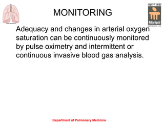 Department of Pulmonary Medicine
MONITORING
Adequacy and changes in arterial oxygen
saturation can be continuously monitored
by pulse oximetry and intermittent or
continuous invasive blood gas analysis.
 