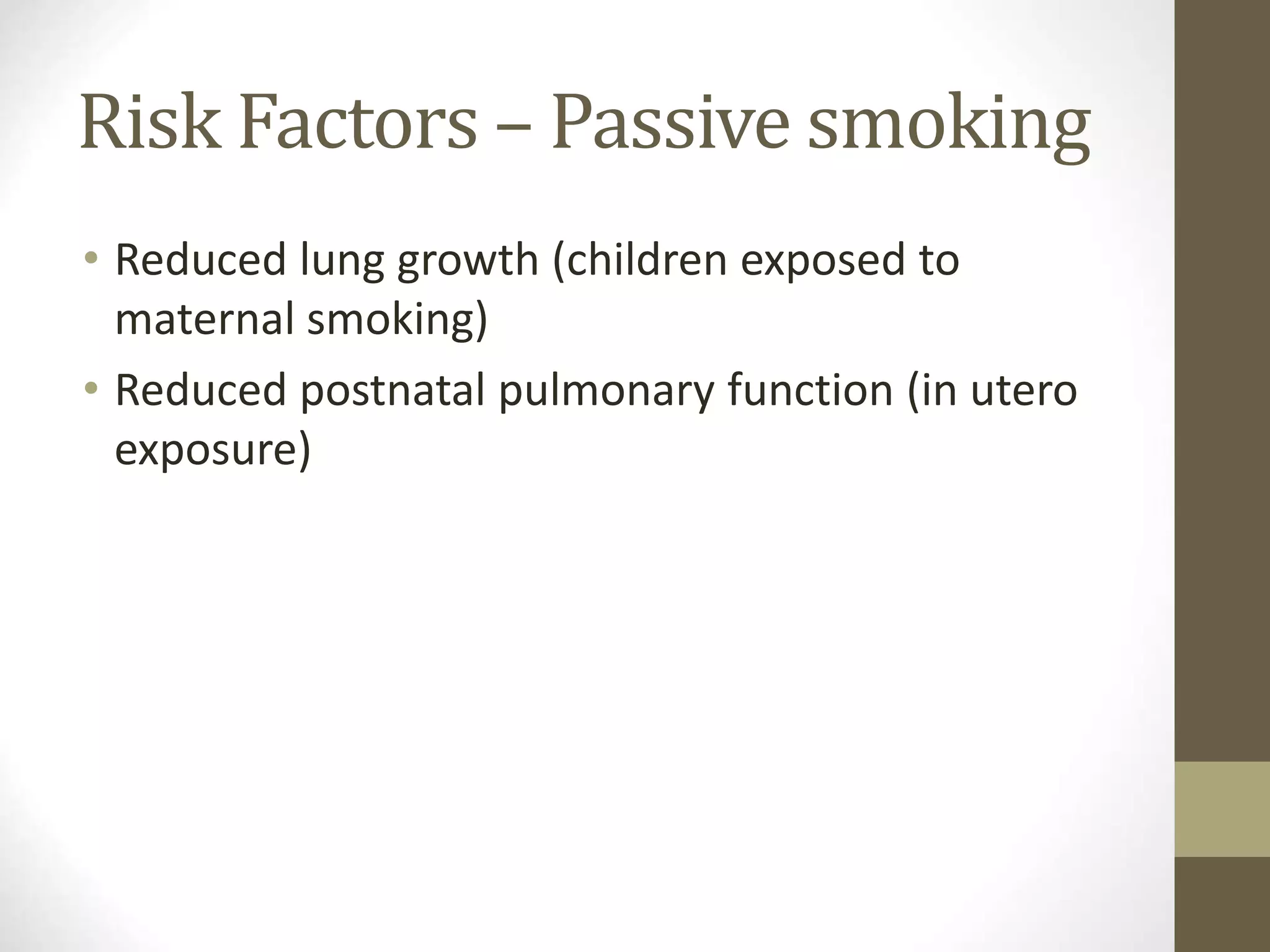 Risk Factors – Passive smoking
• Reduced lung growth (children exposed to
maternal smoking)
• Reduced postnatal pulmonary function (in utero
exposure)
 