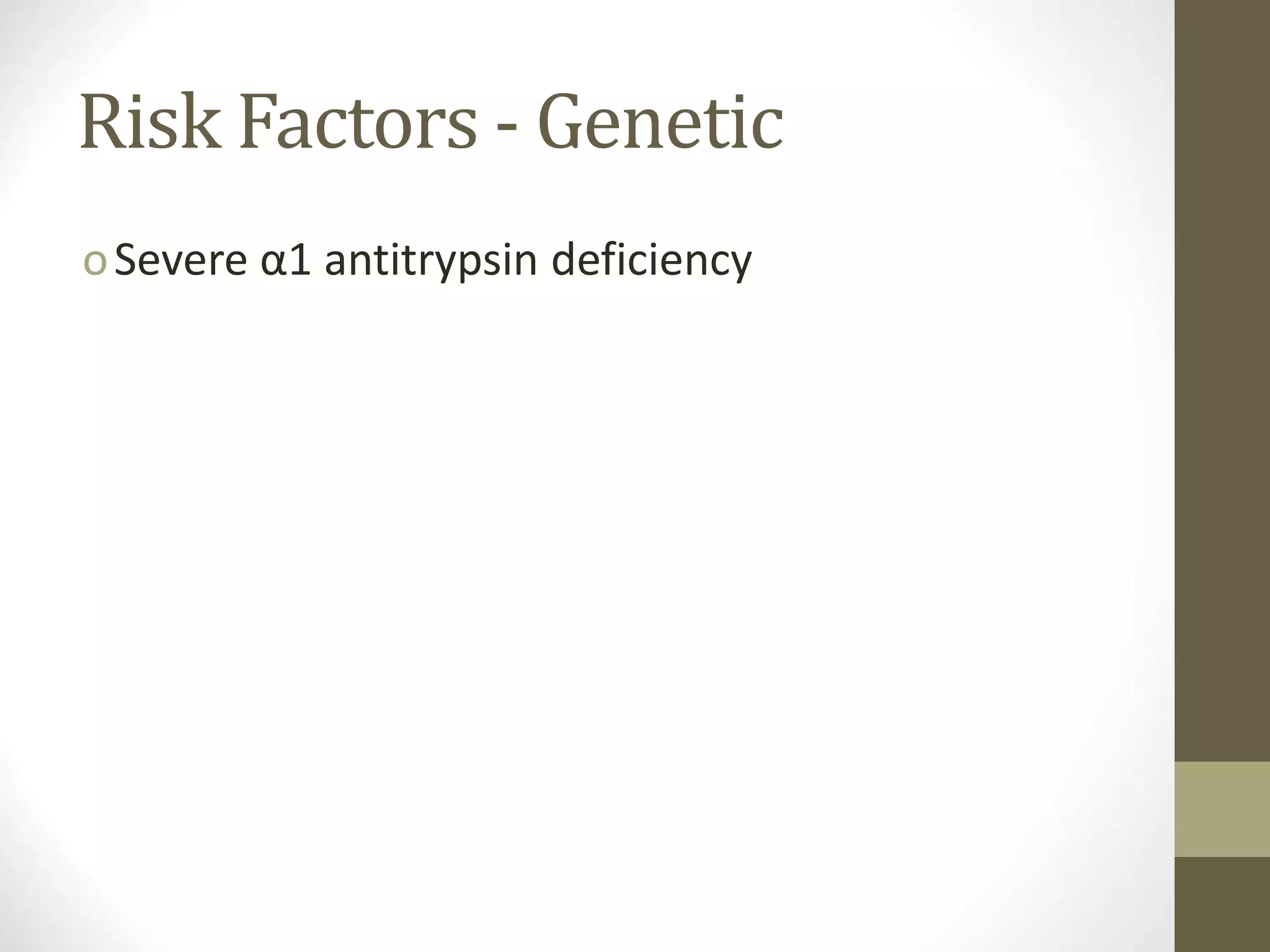 Risk Factors - Genetic
oSevere α1 antitrypsin deficiency
 