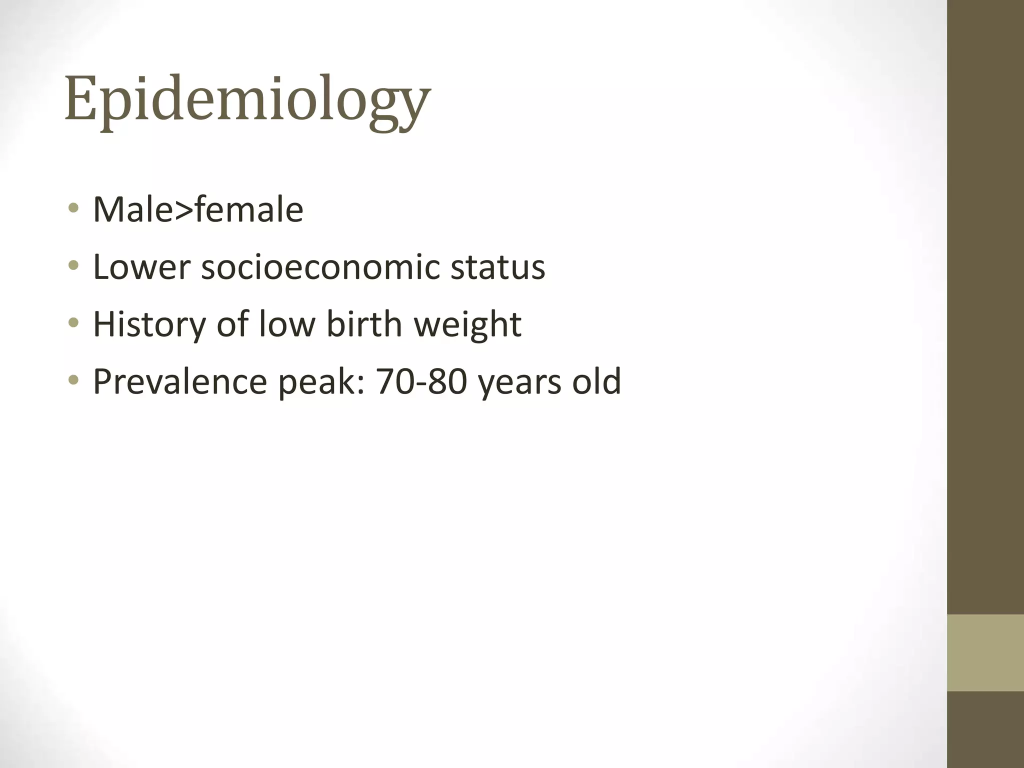 Epidemiology
• Male>female
• Lower socioeconomic status
• History of low birth weight
• Prevalence peak: 70-80 years old
 