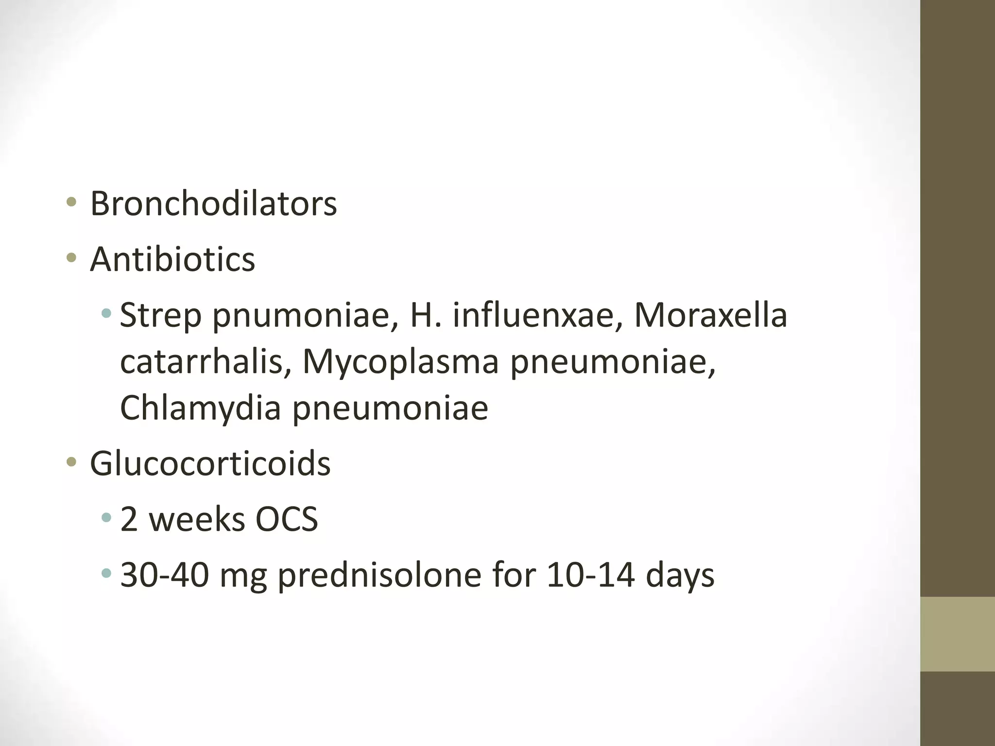 • Bronchodilators
• Antibiotics
• Strep pnumoniae, H. influenxae, Moraxella
catarrhalis, Mycoplasma pneumoniae,
Chlamydia pneumoniae
• Glucocorticoids
• 2 weeks OCS
• 30-40 mg prednisolone for 10-14 days
 