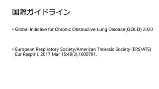 国際ガイドライン
• Global Initiative for Chronic Obstructive Lung Disease(GOLD) 2020
• European Respiratory Society/American Thoracic Society (ERS/ATS)
Eur Respir J. 2017 Mar 15;49(3):1600791.
 