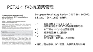 PCTガイドの抗菌薬管理
European Respiratory Review 2017 26：160073;
8本のRCT（n=1062）を分析。
• P ：GOLDガイドラインにより
抗菌薬投与されたCOPD急性増悪患者
• I ：PCTガイドによる抗菌薬管理
• C ：標準的治療（10日間）
• O ：抗生剤投与期間、
症状改善、死亡率、入院期間
• 特徴：院内感染、ICU管理、免疫不全例は除外
 