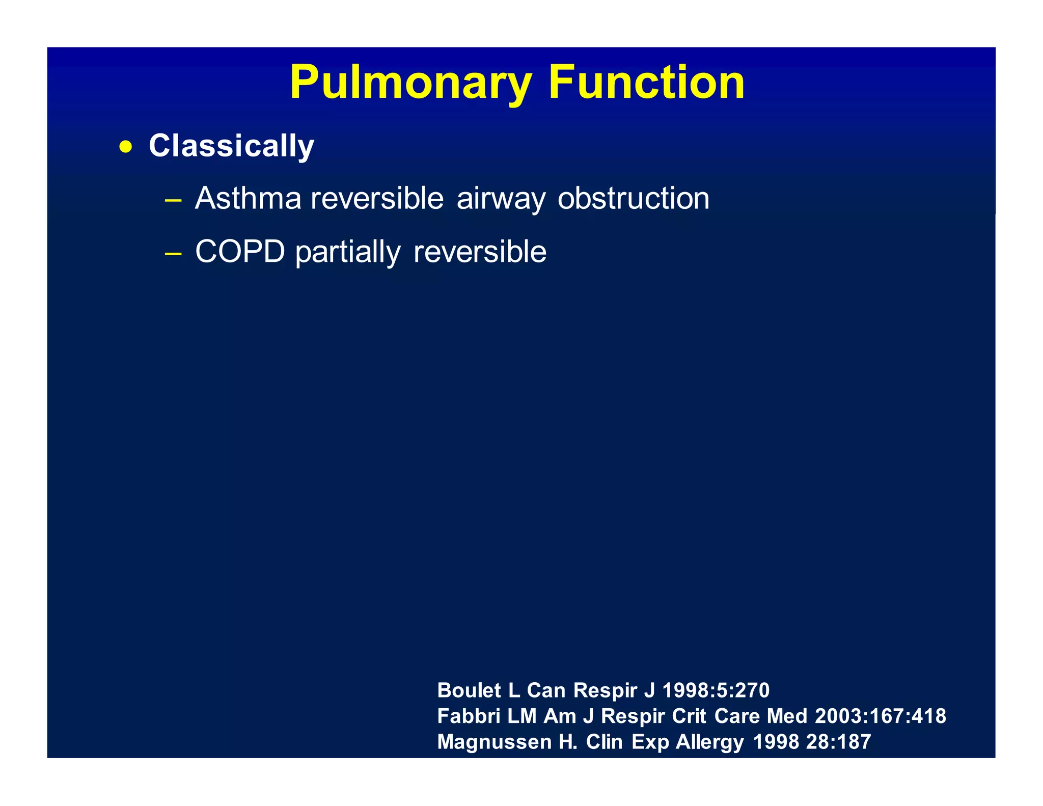Boulet L Can Respir J 1998:5:270
Fabbri LM Am J Respir Crit Care Med 2003:167:418
Magnussen H. Clin Exp Allergy 1998 28:187
Pulmonary Function
 Classically
– Asthma reversible airway obstruction
– COPD partially reversible
 