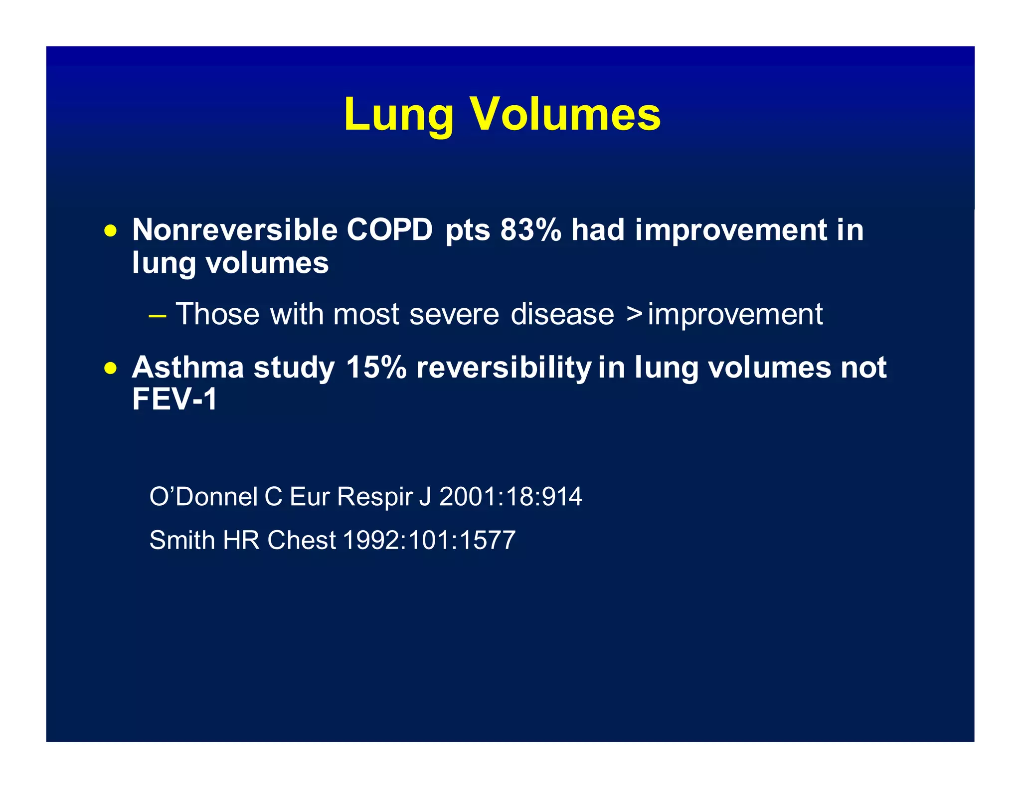 Lung Volumes
 Nonreversible COPD pts 83% had improvement in
lung volumes
– Those with most severe disease >improvement
 Asthma study 15% reversibility in lung volumes not
FEV-1
O’Donnel C Eur Respir J 2001:18:914
Smith HR Chest 1992:101:1577
 