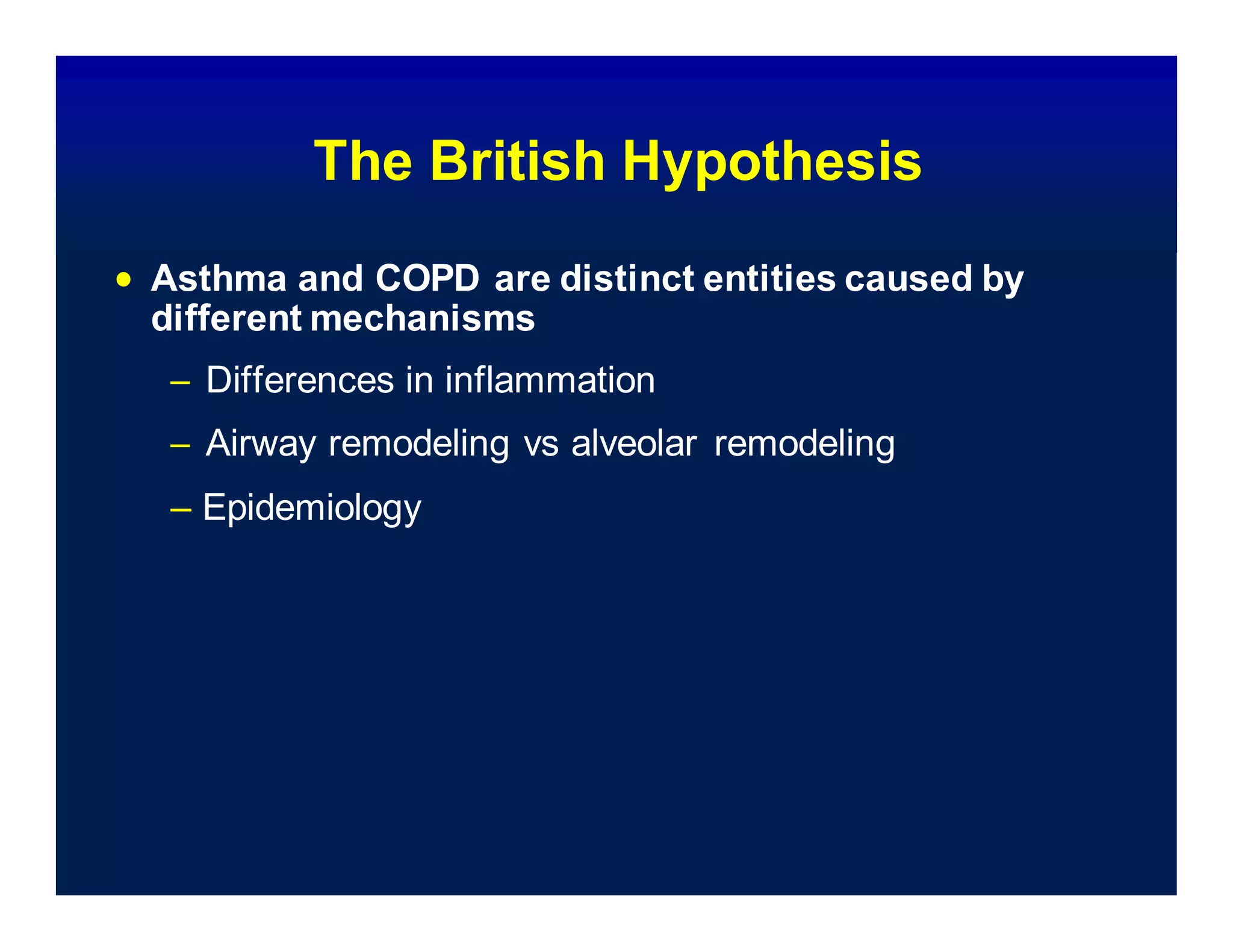 – Epidemiology
The British Hypothesis
 Asthma and COPD are distinct entities caused by
different mechanisms
– Differences in inflammation
– Airway remodeling vs alveolar remodeling
 